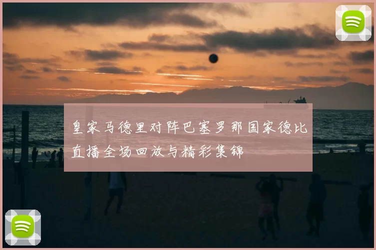 皇家马德里对阵巴塞罗那国家德比直播全场回放与精彩集锦