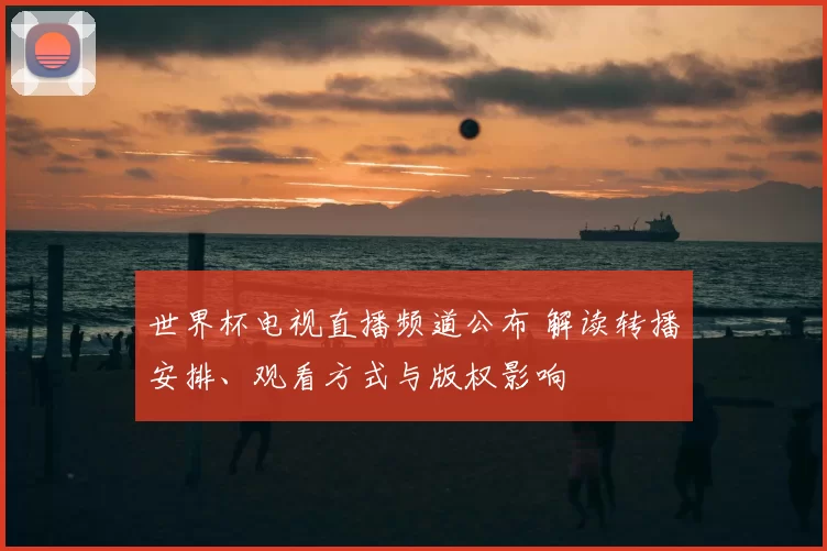 世界杯电视直播频道公布 解读转播安排、观看方式与版权影响