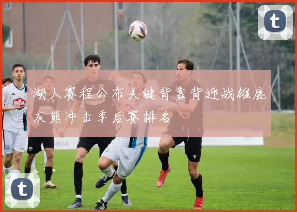 湖人赛程公布关键背靠背迎战雄鹿灰熊冲击季后赛排名