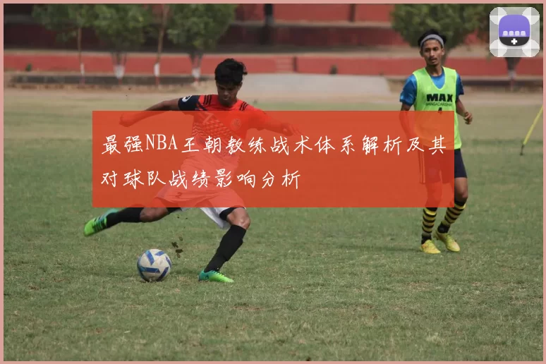 最强NBA王朝教练战术体系解析及其对球队战绩影响分析