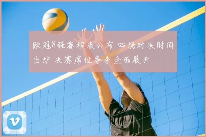 欧冠8强赛程表公布 四场对决时间出炉 决赛席位争夺全面展开