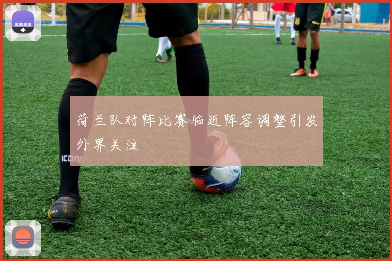 荷兰队对阵比赛临近阵容调整引发外界关注