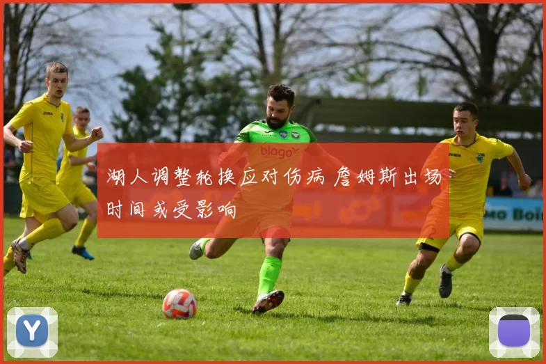 湖人调整轮换应对伤病 詹姆斯出场时间或受影响