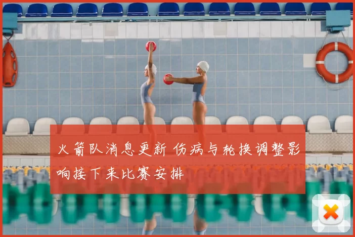 火箭队消息更新 伤病与轮换调整影响接下来比赛安排