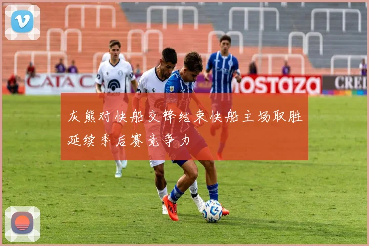 灰熊对快船交锋结束快船主场取胜延续季后赛竞争力