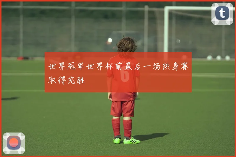 世界冠军世界杯前最后一场热身赛取得完胜