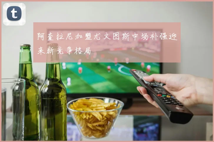 阿奎拉尼加盟尤文图斯中场补强迎来新竞争格局