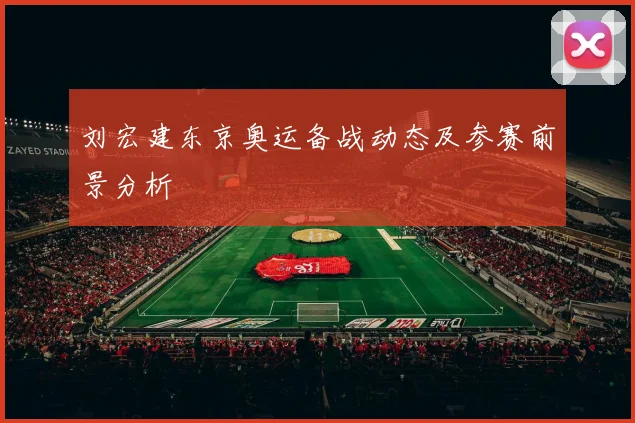 刘宏建东京奥运备战动态及参赛前景分析