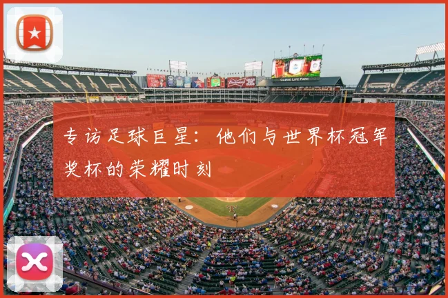 专访足球巨星：他们与世界杯冠军奖杯的荣耀时刻