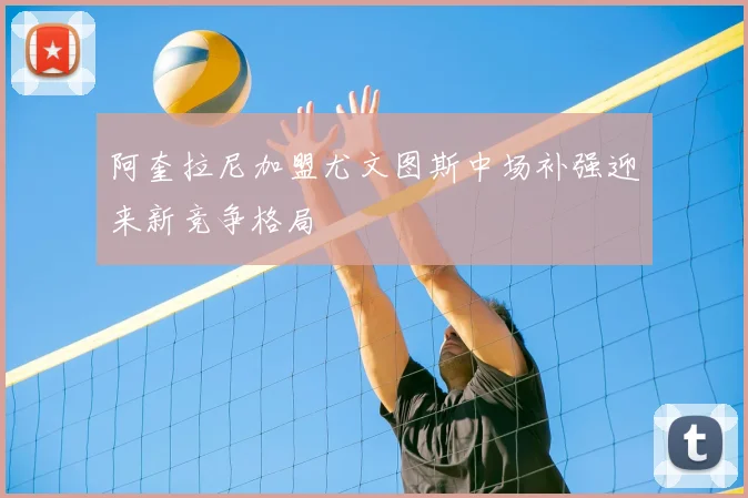 阿奎拉尼加盟尤文图斯中场补强迎来新竞争格局