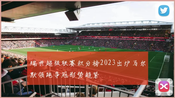 瑞典超级联赛积分榜2023出炉马尔默领跑争冠形势趋紧