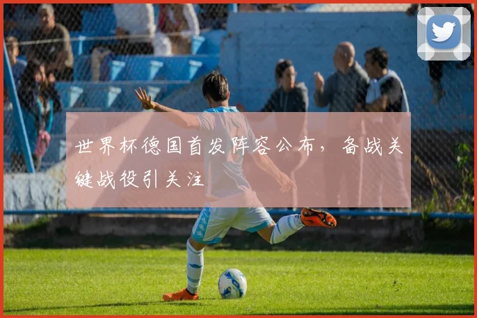 世界杯德国首发阵容公布,备战关键战役引关注
