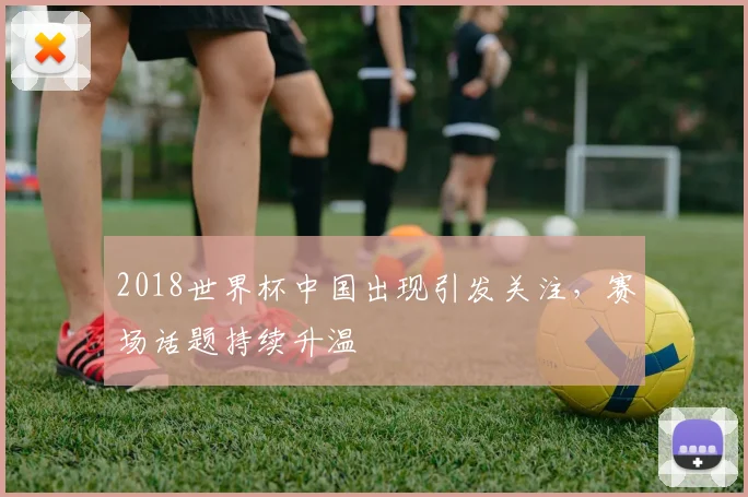 2018世界杯中国出现引发关注,赛场话题持续升温