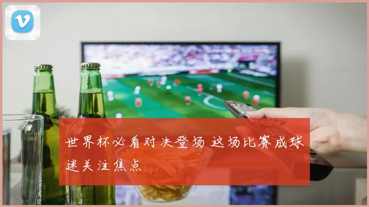 世界杯必看对决登场 这场比赛成球迷关注焦点