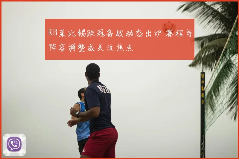RB莱比锡欧冠备战动态出炉 赛程与阵容调整成关注焦点