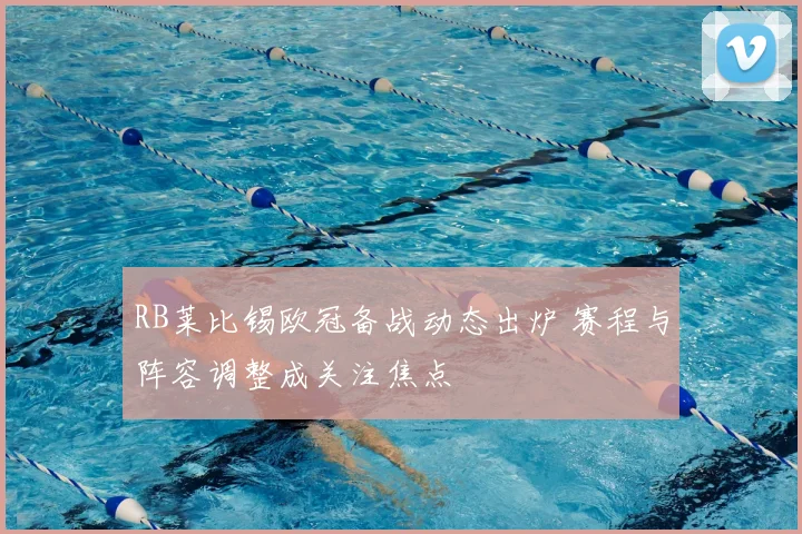 RB莱比锡欧冠备战动态出炉 赛程与阵容调整成关注焦点