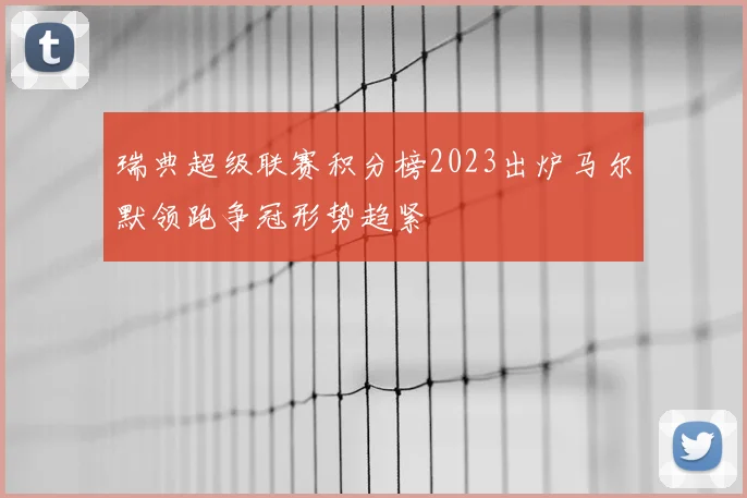 瑞典超级联赛积分榜2023出炉马尔默领跑争冠形势趋紧