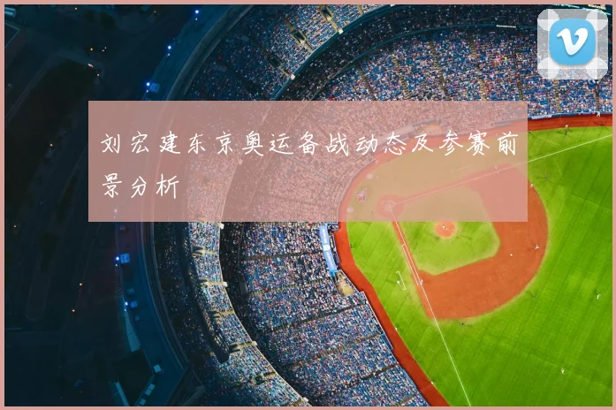 刘宏建东京奥运备战动态及参赛前景分析