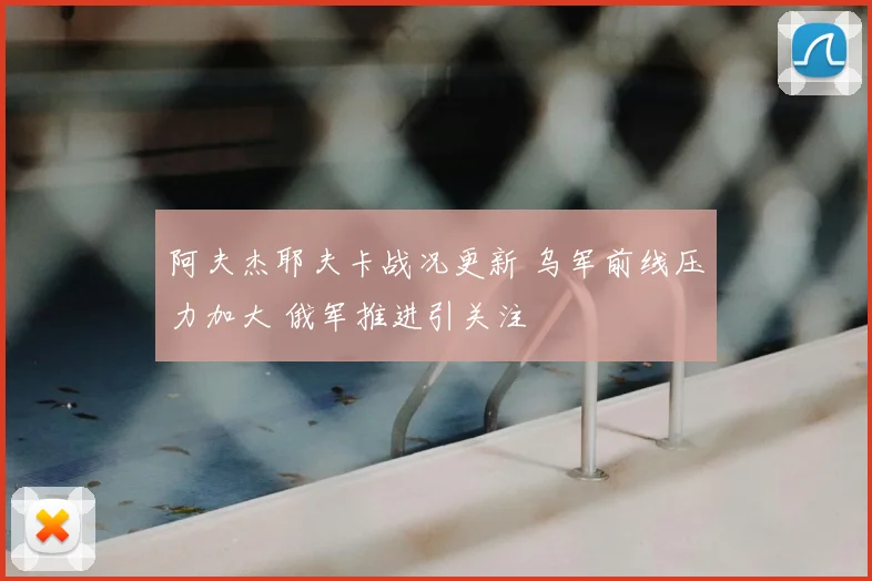 阿夫杰耶夫卡战况更新 乌军前线压力加大 俄军推进引关注