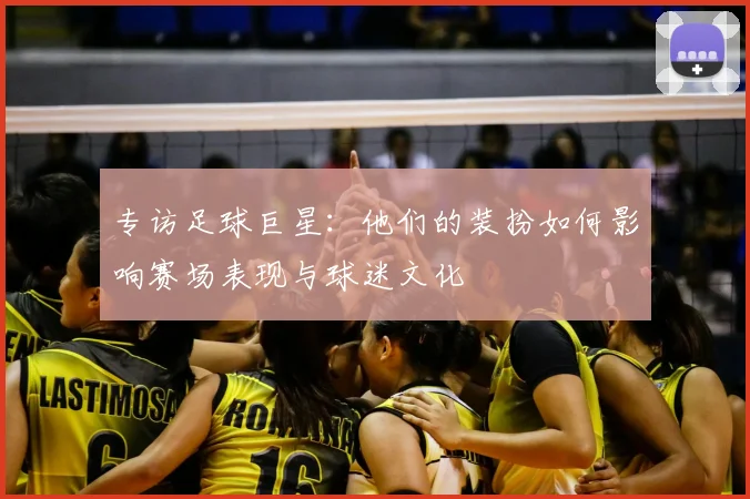 专访足球巨星：他们的装扮如何影响赛场表现与球迷文化