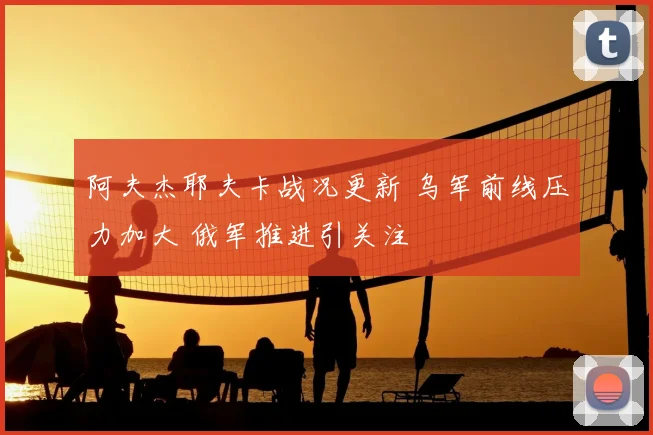 阿夫杰耶夫卡战况更新 乌军前线压力加大 俄军推进引关注