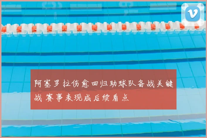 阿塞罗拉伤愈回归助球队备战关键战 赛事表现成后续看点