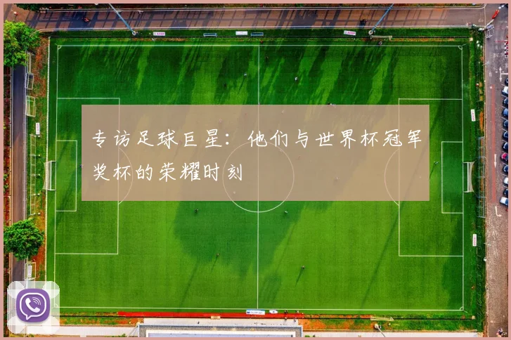 专访足球巨星:他们与世界杯冠军奖杯的荣耀时刻