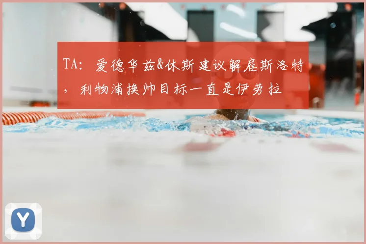 TA:爱德华兹&休斯建议解雇斯洛特,利物浦换帅目标一直是伊劳拉